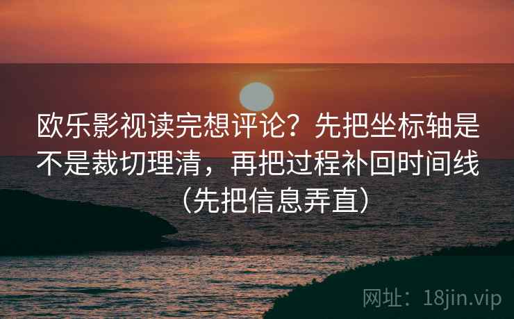 欧乐影视读完想评论？先把坐标轴是不是裁切理清，再把过程补回时间线（先把信息弄直）