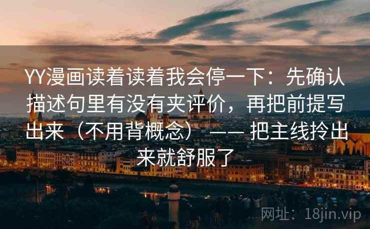 YY漫画读着读着我会停一下：先确认描述句里有没有夹评价，再把前提写出来（不用背概念） —— 把主线拎出来就舒服了
