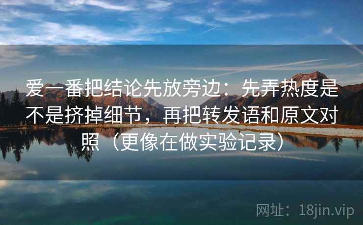爱一番把结论先放旁边:先弄热度是不是挤掉细节,再把转发语和原文对照(更像在做实验记录) 爱一番把结论先放旁边:先弄热度是不是挤掉细节,再把转发语和原文对照(更像在做实验记录)