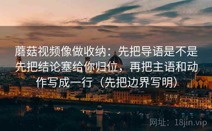 蘑菇视频像做收纳:先把导语是不是先把结论塞给你归位,再把主语和动作写成一行(先把边界写明) 蘑菇视频像做收纳:先把导语是不是先把结论塞给你归位,再把主语和动作写成一行(先把边界写明)