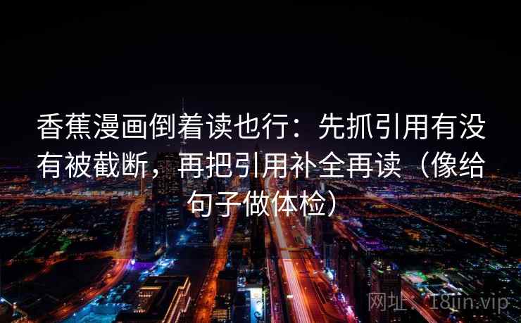 香蕉漫画倒着读也行：先抓引用有没有被截断，再把引用补全再读（像给句子做体检）