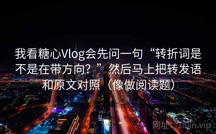 我看糖心Vlog会先问一句“转折词是不是在带方向?”然后马上把转发语和原文对照(像做阅读题) 我看糖心Vlog会先问一句“转折词是不是在带方向?”然后马上把转发语和原文对照(像做阅读题)
