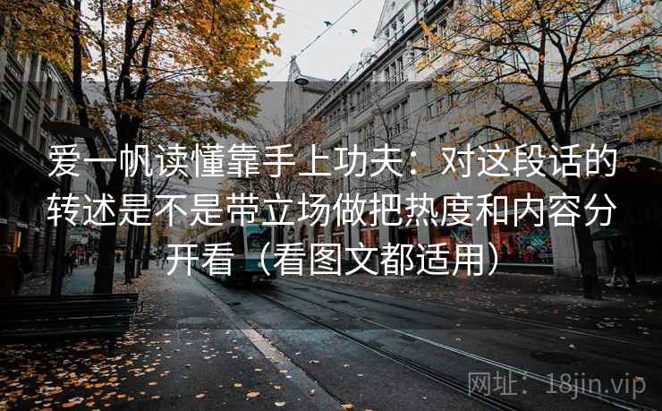 爱一帆读懂靠手上功夫：对这段话的转述是不是带立场做把热度和内容分开看（看图文都适用）