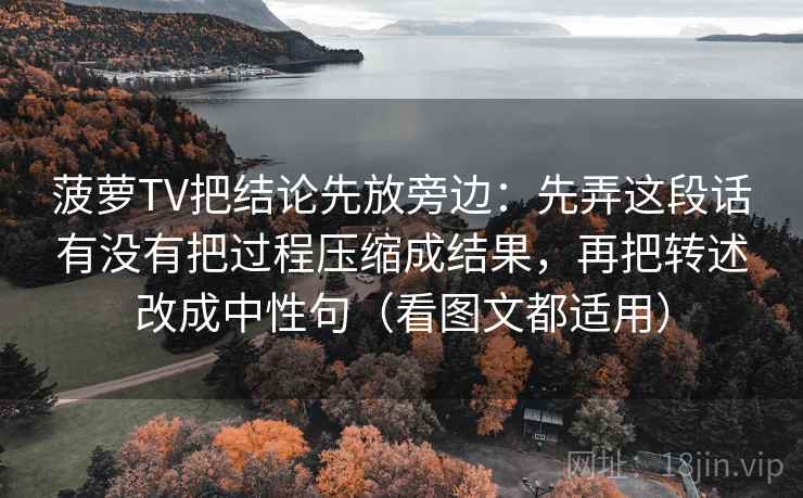 菠萝TV把结论先放旁边：先弄这段话有没有把过程压缩成结果，再把转述改成中性句（看图文都适用）