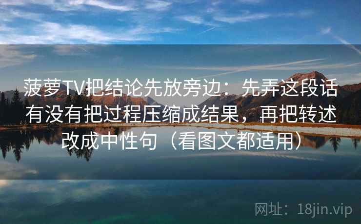 菠萝TV把结论先放旁边：先弄这段话有没有把过程压缩成结果，再把转述改成中性句（看图文都适用）