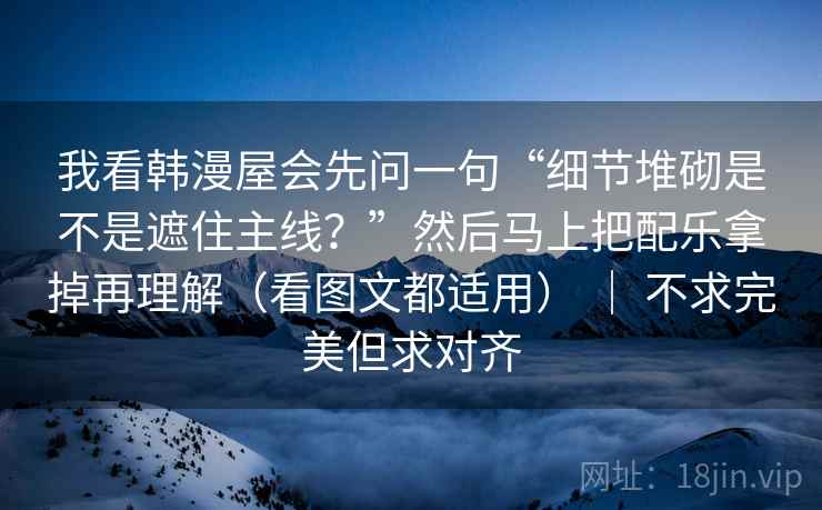 我看韩漫屋会先问一句“细节堆砌是不是遮住主线？”然后马上把配乐拿掉再理解（看图文都适用） ｜ 不求完美但求对齐