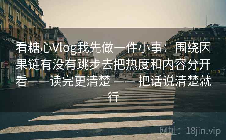 看糖心Vlog我先做一件小事:围绕因果链有没有跳步去把热度和内容分开看——读完更清楚 —— 把话说清楚就行 看糖心Vlog我先做一件小事:围绕因果链有没有跳步去把热度和内容分开看——读完更清楚 —— 把话说清楚就行