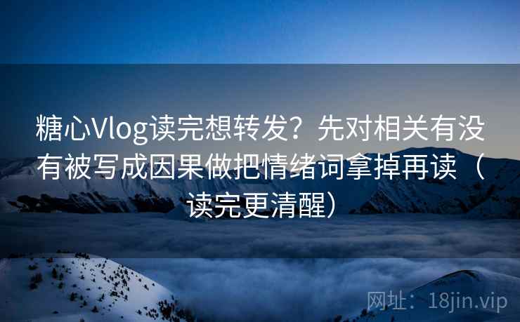 糖心Vlog读完想转发？先对相关有没有被写成因果做把情绪词拿掉再读（读完更清醒）
