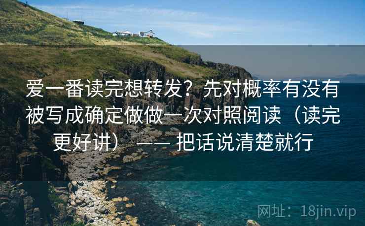 爱一番读完想转发?先对概率有没有被写成确定做做一次对照阅读(读完更好讲) —— 把话说清楚就行 爱一番读完想转发?先对概率有没有被写成确定做做一次对照阅读(读完更好讲) —— 把话说清楚就行