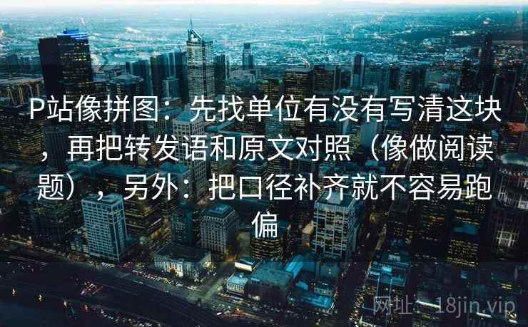 P站像拼图:先找单位有没有写清这块,再把转发语和原文对照(像做阅读题),另外:把口径补齐就不容易跑偏