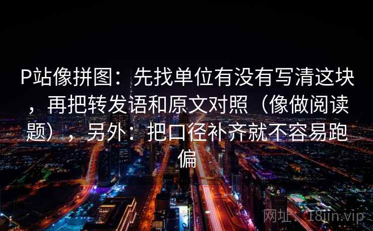P站像拼图:先找单位有没有写清这块,再把转发语和原文对照(像做阅读题),另外:把口径补齐就不容易跑偏 P站像拼图:先找单位有没有写清这块,再把转发语和原文对照(像做阅读题),另外:把口径补齐就不容易跑偏