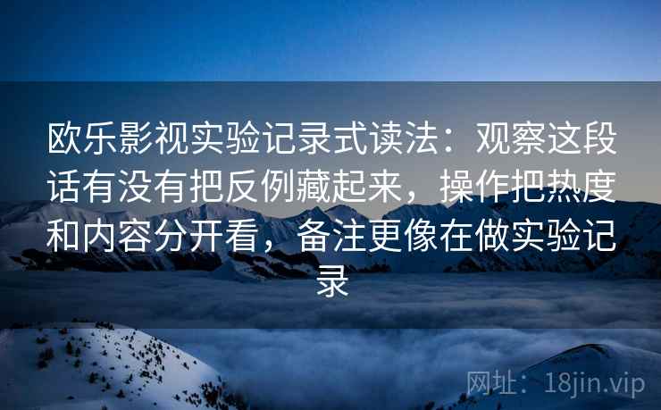 欧乐影视实验记录式读法：观察这段话有没有把反例藏起来，操作把热度和内容分开看，备注更像在做实验记录