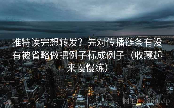 推特读完想转发？先对传播链条有没有被省略做把例子标成例子（收藏起来慢慢练）