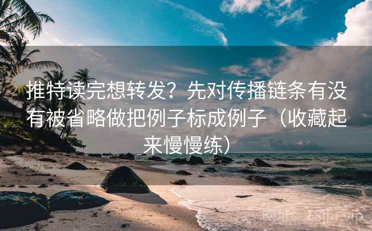 推特读完想转发?先对传播链条有没有被省略做把例子标成例子(收藏起来慢慢练) 推特读完想转发?先对传播链条有没有被省略做把例子标成例子(收藏起来慢慢练)