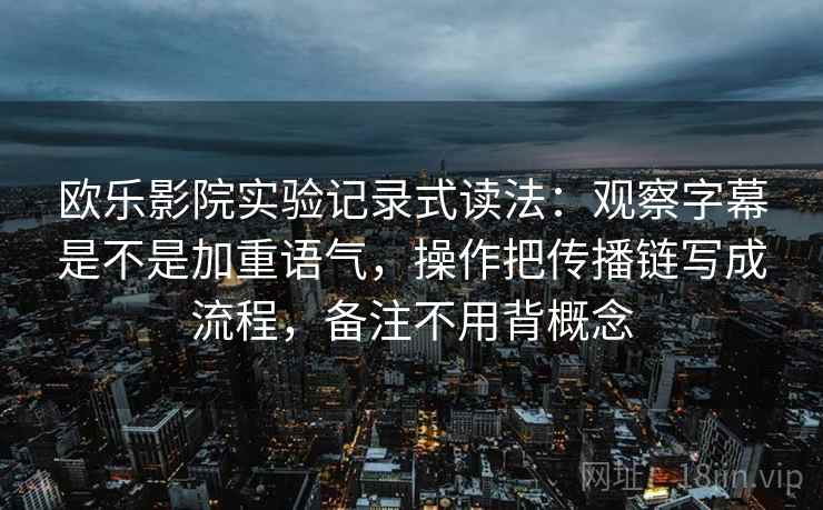 欧乐影院实验记录式读法:观察字幕是不是加重语气,操作把传播链写成流程,备注不用背概念