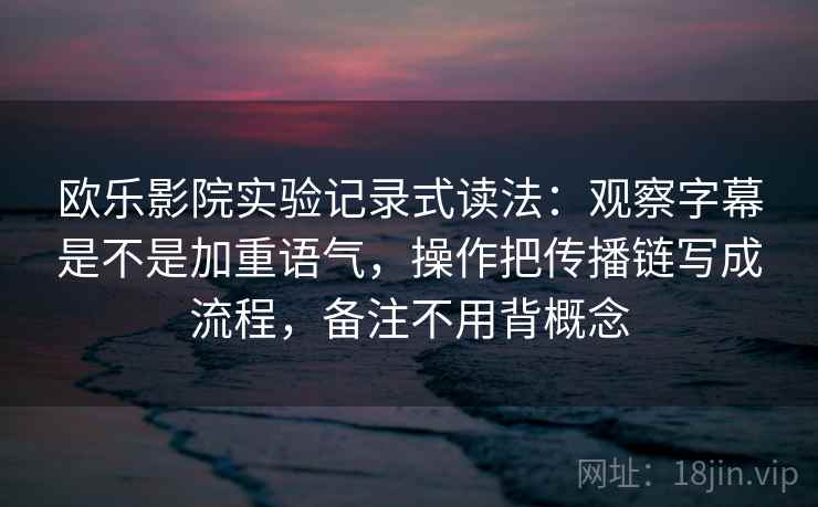 欧乐影院实验记录式读法：观察字幕是不是加重语气，操作把传播链写成流程，备注不用背概念