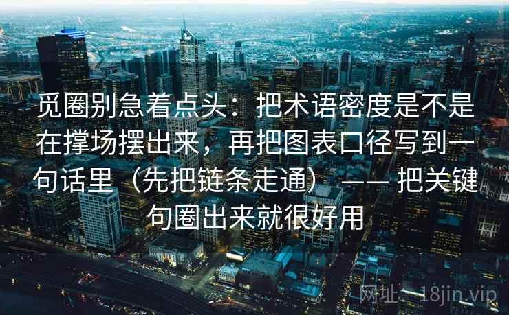 觅圈别急着点头：把术语密度是不是在撑场摆出来，再把图表口径写到一句话里（先把链条走通） —— 把关键句圈出来就很好用