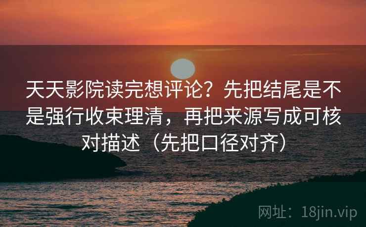 天天影院读完想评论?先把结尾是不是强行收束理清,再把来源写成可核对描述(先把口径对齐) 天天影院读完想评论?先把结尾是不是强行收束理清,再把来源写成可核对描述(先把口径对齐)