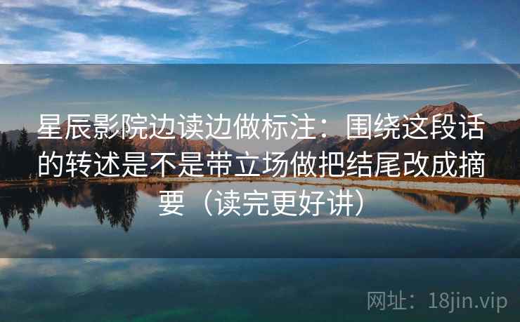 星辰影院边读边做标注:围绕这段话的转述是不是带立场做把结尾改成摘要(读完更好讲) 星辰影院边读边做标注:围绕这段话的转述是不是带立场做把结尾改成摘要(读完更好讲)