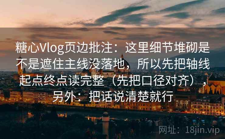 糖心Vlog页边批注:这里细节堆砌是不是遮住主线没落地,所以先把轴线起点终点读完整(先把口径对齐),另外:把话说清楚就行 糖心Vlog页边批注:这里细节堆砌是不是遮住主线没落地,所以先把轴线起点终点读完整(先把口径对齐),另外:把话说清楚就行