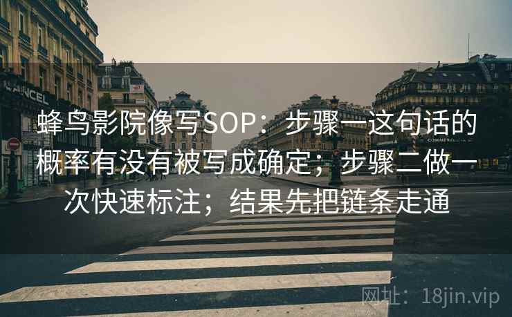 蜂鸟影院像写SOP：步骤一这句话的概率有没有被写成确定；步骤二做一次快速标注；结果先把链条走通