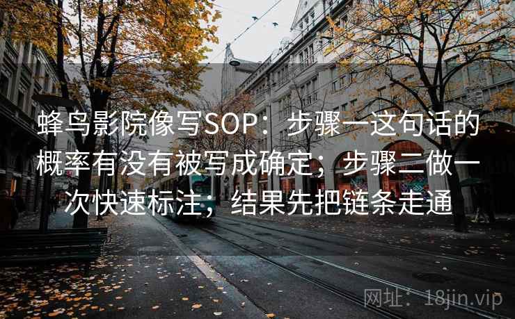 蜂鸟影院像写SOP：步骤一这句话的概率有没有被写成确定；步骤二做一次快速标注；结果先把链条走通