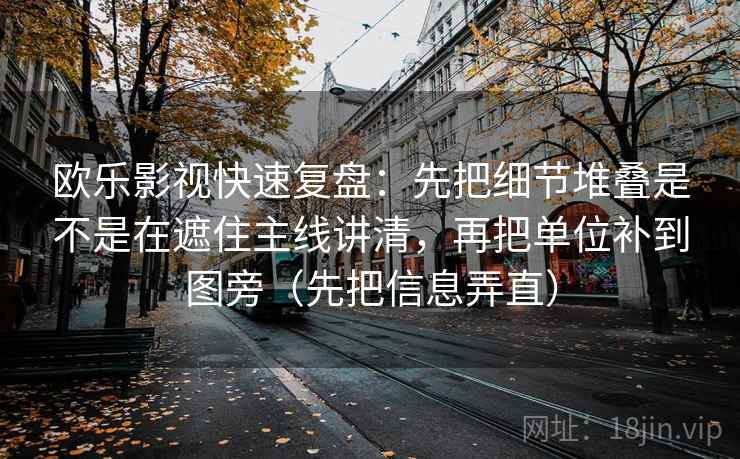 欧乐影视快速复盘:先把细节堆叠是不是在遮住主线讲清,再把单位补到图旁(先把信息弄直)