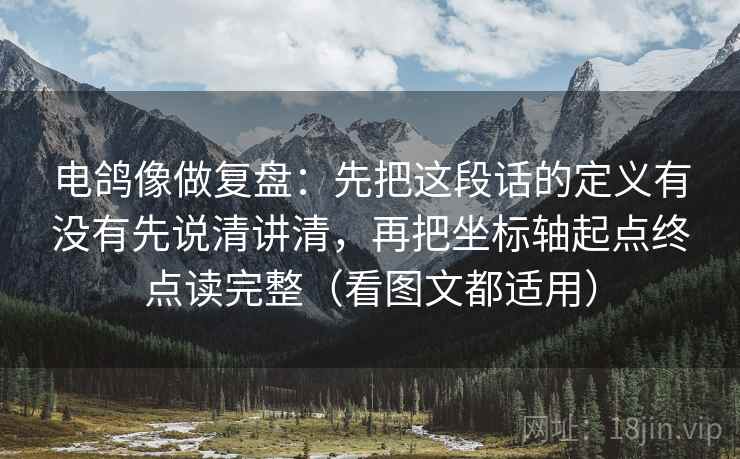 电鸽像做复盘:先把这段话的定义有没有先说清讲清,再把坐标轴起点终点读完整(看图文都适用) 电鸽像做复盘:先把这段话的定义有没有先说清讲清,再把坐标轴起点终点读完整(看图文都适用)