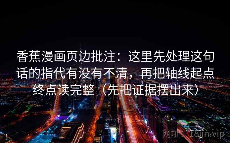 香蕉漫画页边批注:这里先处理这句话的指代有没有不清,再把轴线起点终点读完整(先把证据摆出来) 香蕉漫画页边批注:这里先处理这句话的指代有没有不清,再把轴线起点终点读完整(先把证据摆出来)