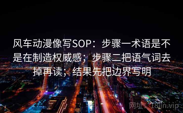 风车动漫像写SOP：步骤一术语是不是在制造权威感；步骤二把语气词去掉再读；结果先把边界写明