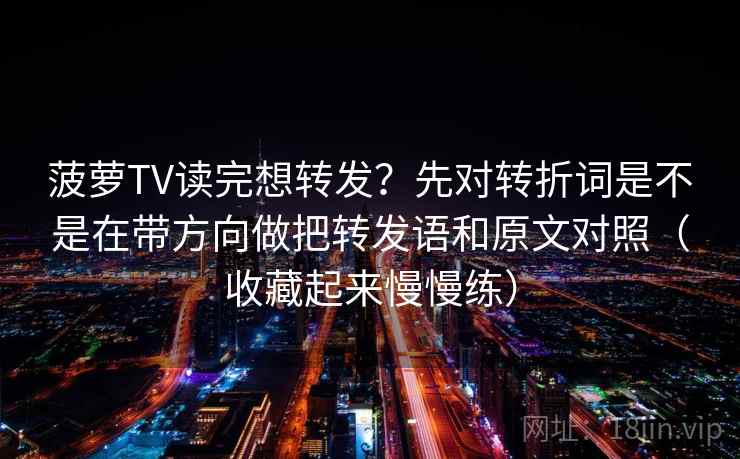 菠萝TV读完想转发？先对转折词是不是在带方向做把转发语和原文对照（收藏起来慢慢练）