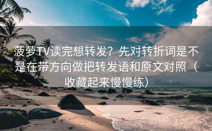 菠萝TV读完想转发?先对转折词是不是在带方向做把转发语和原文对照(收藏起来慢慢练) 菠萝TV读完想转发?先对转折词是不是在带方向做把转发语和原文对照(收藏起来慢慢练)