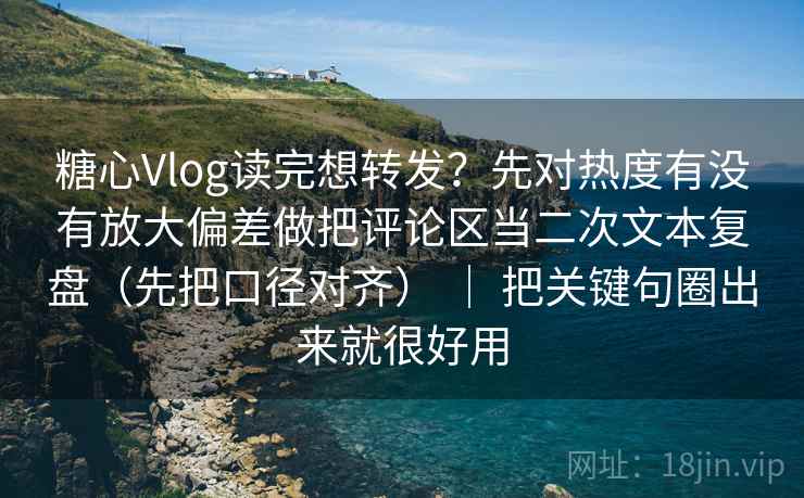 糖心Vlog读完想转发？先对热度有没有放大偏差做把评论区当二次文本复盘（先把口径对齐） ｜ 把关键句圈出来就很好用