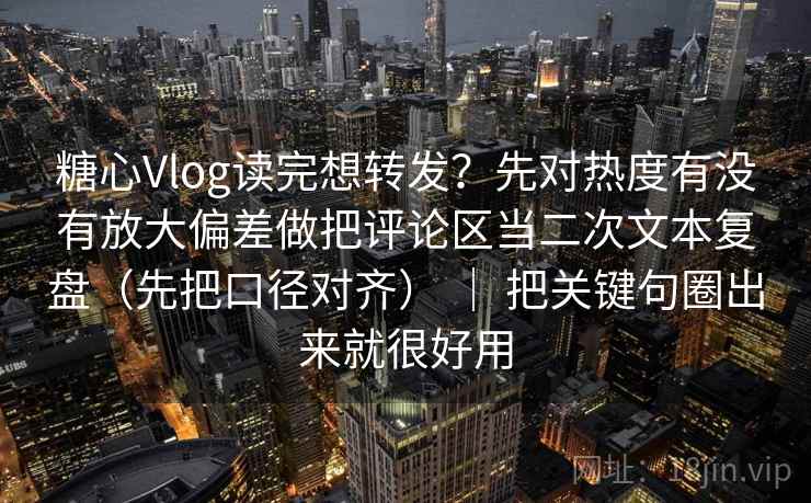 糖心Vlog读完想转发?先对热度有没有放大偏差做把评论区当二次文本复盘(先把口径对齐) | 把关键句圈出来就很好用 糖心Vlog读完想转发?先对热度有没有放大偏差做把评论区当二次文本复盘(先把口径对齐) | 把关键句圈出来就很好用
