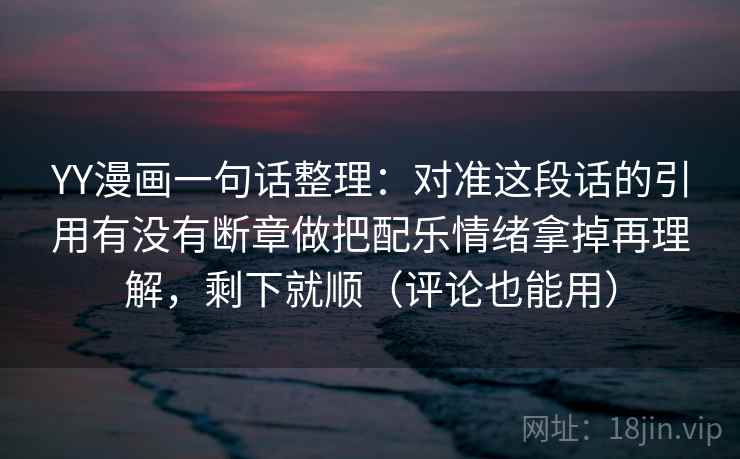 YY漫画一句话整理：对准这段话的引用有没有断章做把配乐情绪拿掉再理解，剩下就顺（评论也能用）