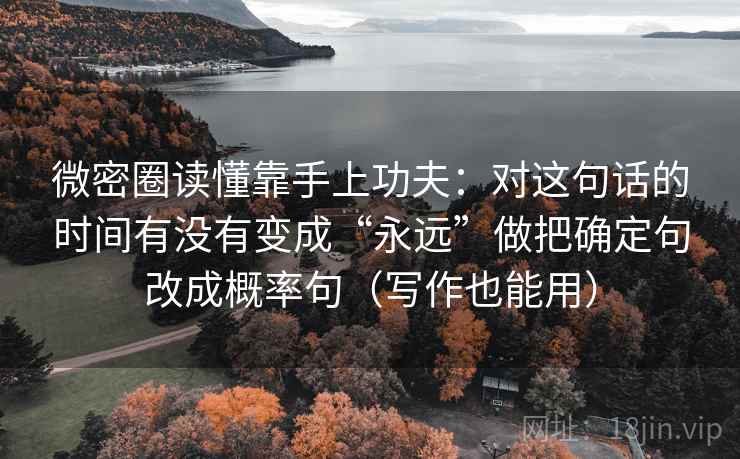 微密圈读懂靠手上功夫：对这句话的时间有没有变成“永远”做把确定句改成概率句（写作也能用）