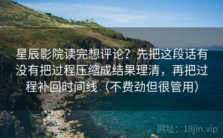 星辰影院读完想评论？先把这段话有没有把过程压缩成结果理清，再把过程补回时间线（不费劲但很管用）