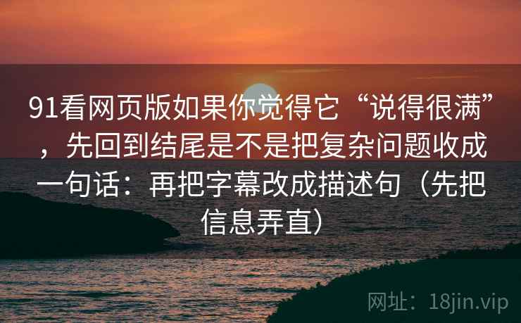 91看网页版如果你觉得它“说得很满”,先回到结尾是不是把复杂问题收成一句话:再把字幕改成描述句(先把信息弄直) 91看网页版如果你觉得它“说得很满”,先回到结尾是不是把复杂问题收成一句话:再把字幕改成描述句(先把信息弄直)