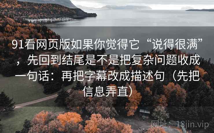 91看网页版如果你觉得它“说得很满”，先回到结尾是不是把复杂问题收成一句话：再把字幕改成描述句（先把信息弄直）
