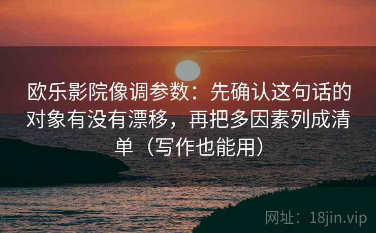 欧乐影院像调参数：先确认这句话的对象有没有漂移，再把多因素列成清单（写作也能用）