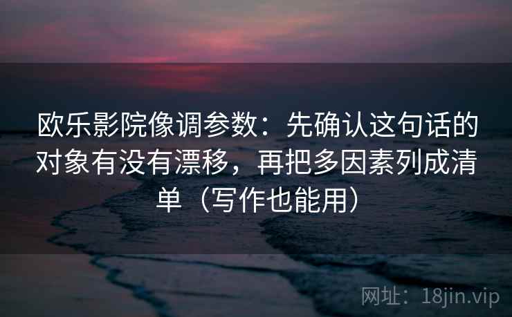 欧乐影院像调参数:先确认这句话的对象有没有漂移,再把多因素列成清单(写作也能用) 欧乐影院像调参数:先确认这句话的对象有没有漂移,再把多因素列成清单(写作也能用)