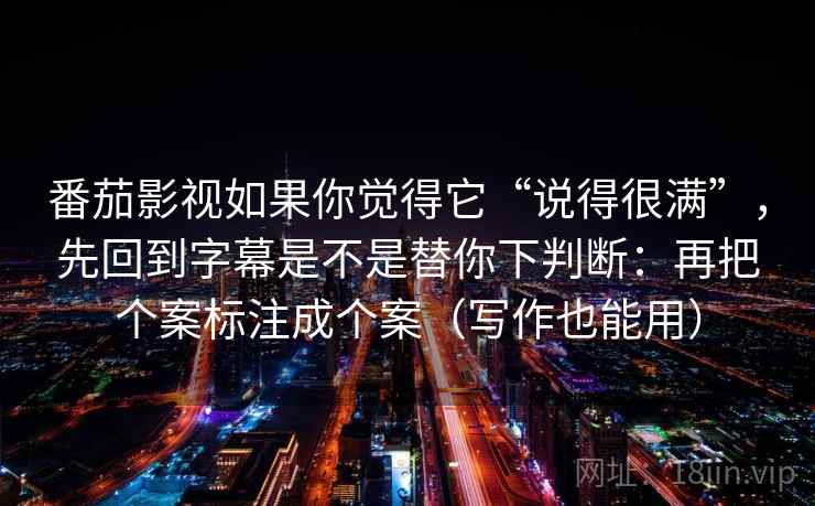 番茄影视如果你觉得它“说得很满”，先回到字幕是不是替你下判断：再把个案标注成个案（写作也能用）