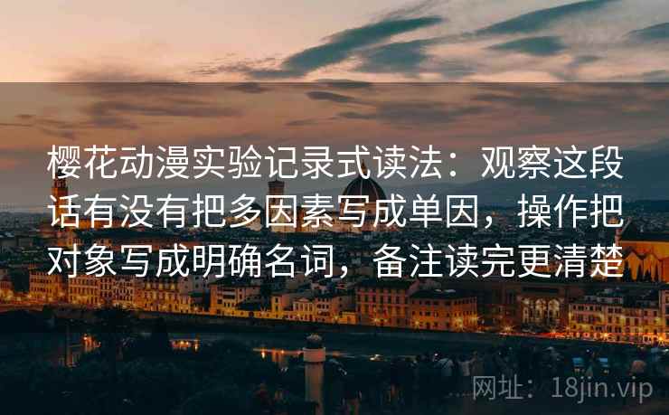 樱花动漫实验记录式读法:观察这段话有没有把多因素写成单因,操作把对象写成明确名词,备注读完更清楚