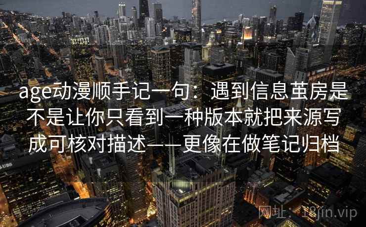 age动漫顺手记一句:遇到信息茧房是不是让你只看到一种版本就把来源写成可核对描述——更像在做笔记归档 age动漫顺手记一句:遇到信息茧房是不是让你只看到一种版本就把来源写成可核对描述——更像在做笔记归档