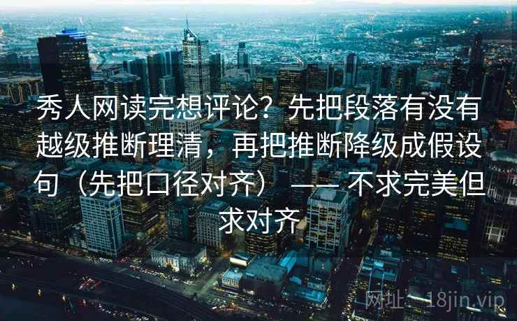 秀人网读完想评论?先把段落有没有越级推断理清,再把推断降级成假设句(先把口径对齐) —— 不求完美但求对齐