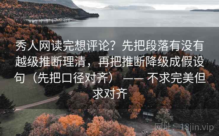 秀人网读完想评论？先把段落有没有越级推断理清，再把推断降级成假设句（先把口径对齐） —— 不求完美但求对齐