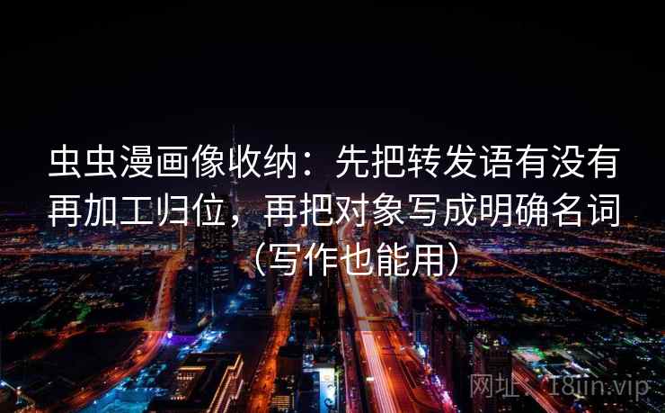 虫虫漫画像收纳：先把转发语有没有再加工归位，再把对象写成明确名词（写作也能用）