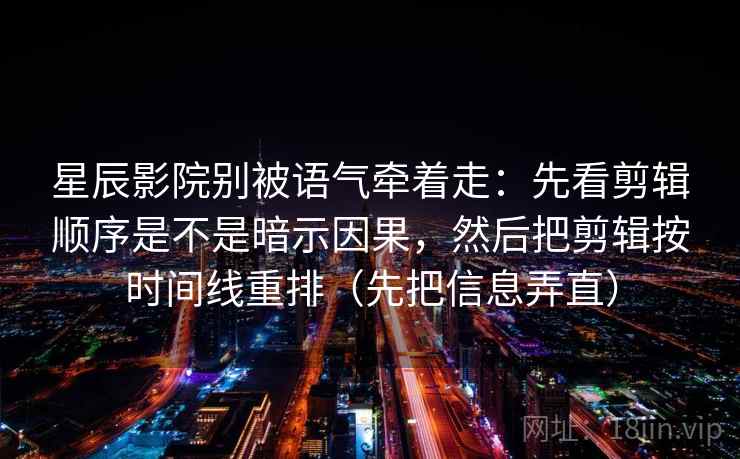 星辰影院别被语气牵着走:先看剪辑顺序是不是暗示因果,然后把剪辑按时间线重排(先把信息弄直)
