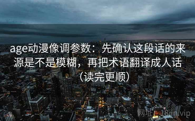 age动漫像调参数：先确认这段话的来源是不是模糊，再把术语翻译成人话（读完更顺）