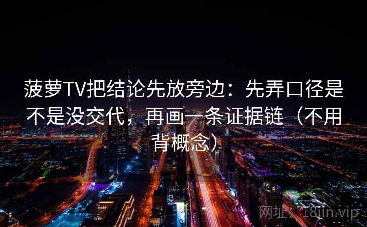 菠萝TV把结论先放旁边:先弄口径是不是没交代,再画一条证据链(不用背概念) 菠萝TV把结论先放旁边:先弄口径是不是没交代,再画一条证据链(不用背概念)